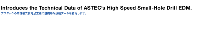 Introduces the Technical Data of ASTEC’s High Speed Small-Hole Drill EDM.