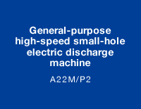 General-purpose high-speed small-hole electric discharge machine A22M/P2