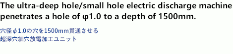 The ultra-deep hole/small hole electric discharge machine penetrates a hole of φ1.0 to a depth of 1500mm.